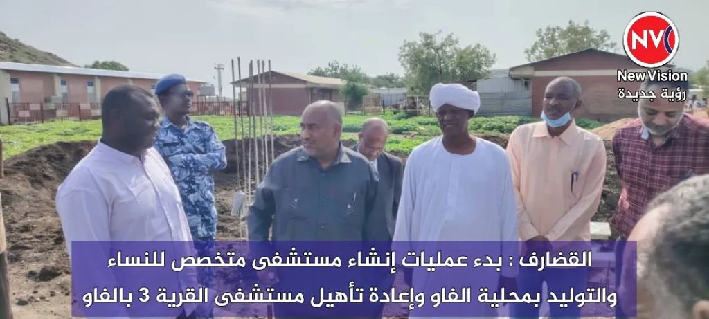 القضارف : بدء عمليات إنشاء مستشفى متخصص للنساء والتوليد بمحلية الفاو وإعادة تأهيل مستشفى القرية 3 بالفاو